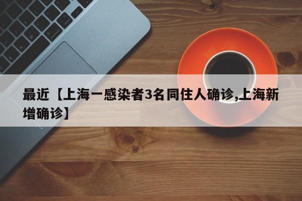 最近【上海一感染者3名同住人确诊,上海新增确诊】