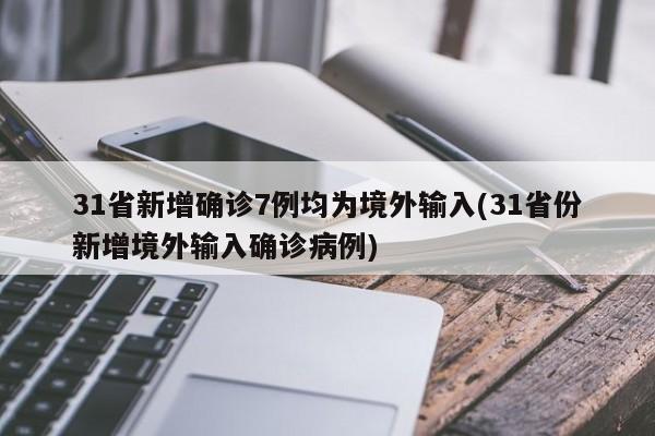 31省新增确诊7例均为境外输入(31省份新增境外输入确诊病例)
