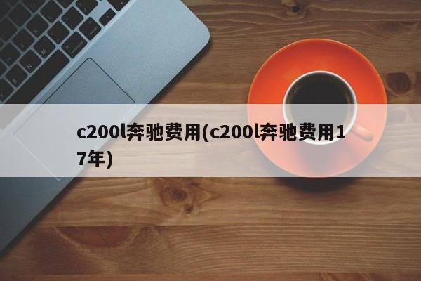 c200l奔驰费用(c200l奔驰费用17年)
