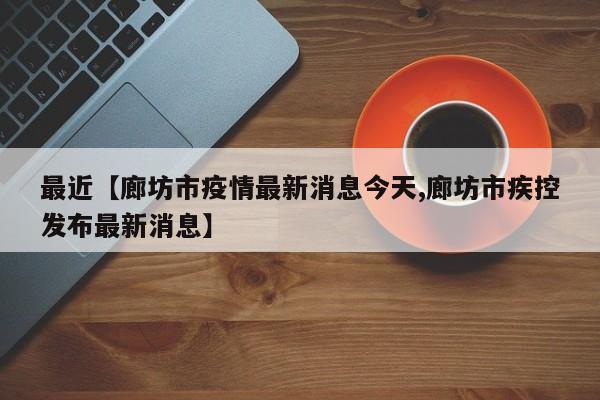 最近【廊坊市疫情最新消息今天,廊坊市疾控发布最新消息】