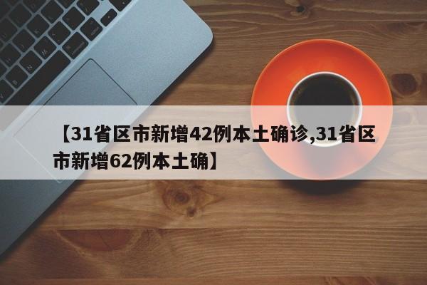 【31省区市新增42例本土确诊,31省区市新增62例本土确】