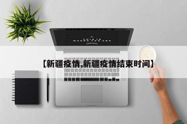 【新疆疫情,新疆疫情结束时间】