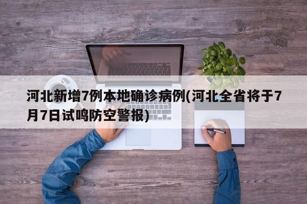河北新增7例本地确诊病例(河北全省将于7月7日试鸣防空警报)