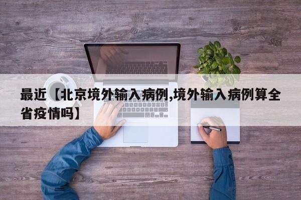 最近【北京境外输入病例,境外输入病例算全省疫情吗】