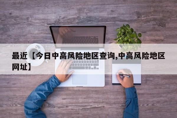 最近【今日中高风险地区查询,中高风险地区网址】