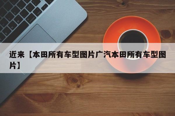 近来【本田所有车型图片广汽本田所有车型图片】