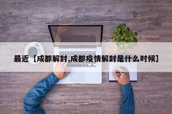 最近【成都解封,成都疫情解封是什么时候】
