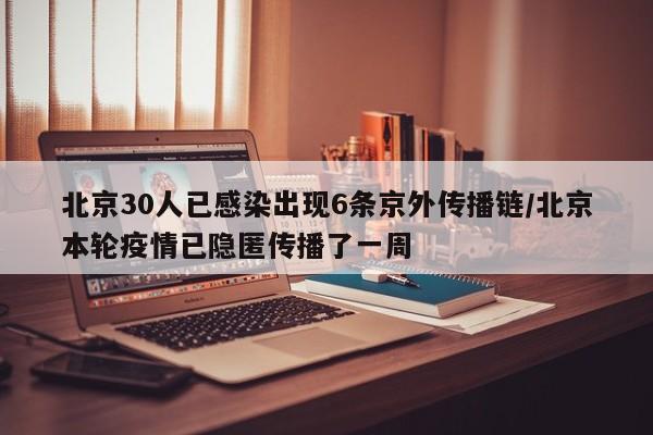 北京30人已感染出现6条京外传播链/北京本轮疫情已隐匿传播了一周