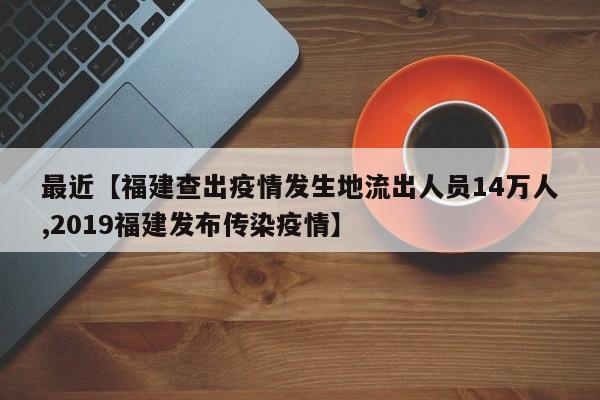 最近【福建查出疫情发生地流出人员14万人,2019福建发布传染疫情】