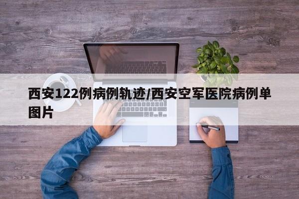 西安122例病例轨迹/西安空军医院病例单图片