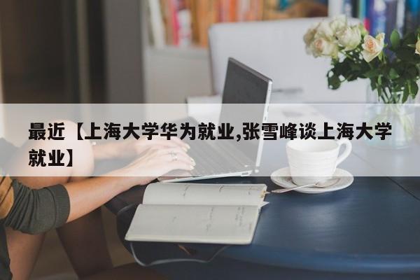 最近【上海大学华为就业,张雪峰谈上海大学就业】