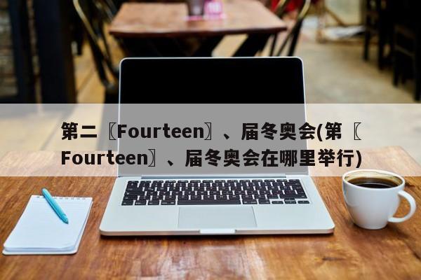 第二〖Fourteen〗、届冬奥会(第〖Fourteen〗、届冬奥会在哪里举行)