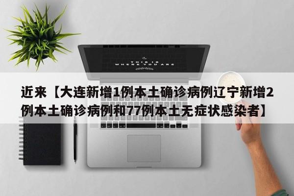 近来【大连新增1例本土确诊病例辽宁新增2例本土确诊病例和77例本土无症状感染者】