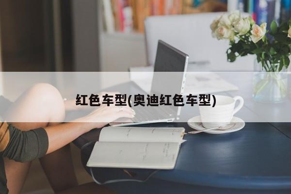 红色车型(奥迪红色车型)