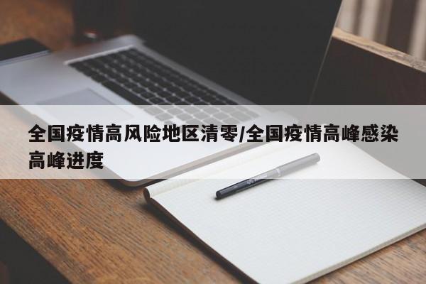 全国疫情高风险地区清零/全国疫情高峰感染高峰进度