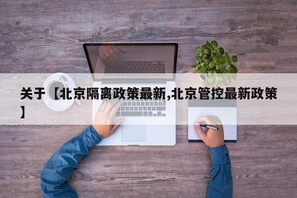 关于【北京隔离政策最新,北京管控最新政策】