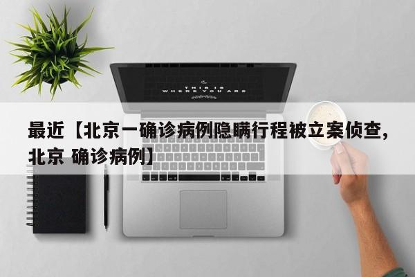 最近【北京一确诊病例隐瞒行程被立案侦查,北京 确诊病例】