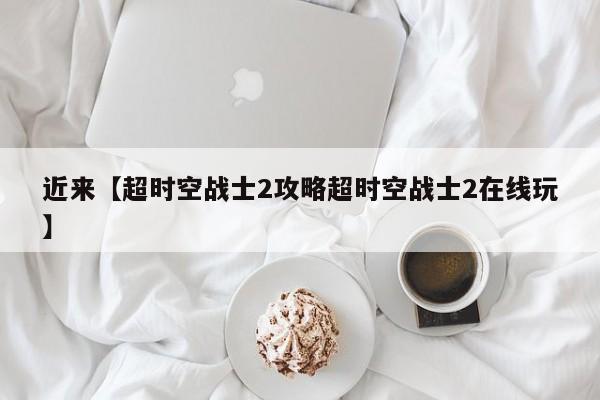 近来【超时空战士2攻略超时空战士2在线玩】
