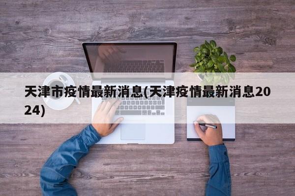 天津市疫情最新消息(天津疫情最新消息2024)