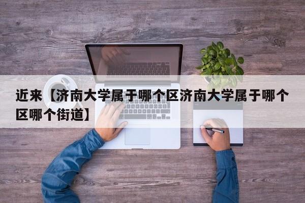 近来【济南大学属于哪个区济南大学属于哪个区哪个街道】