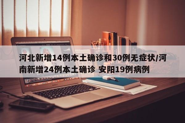 河北新增14例本土确诊和30例无症状/河南新增24例本土确诊 安阳19例病例