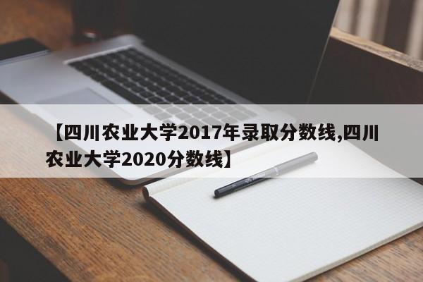 【四川农业大学2017年录取分数线,四川农业大学2020分数线】