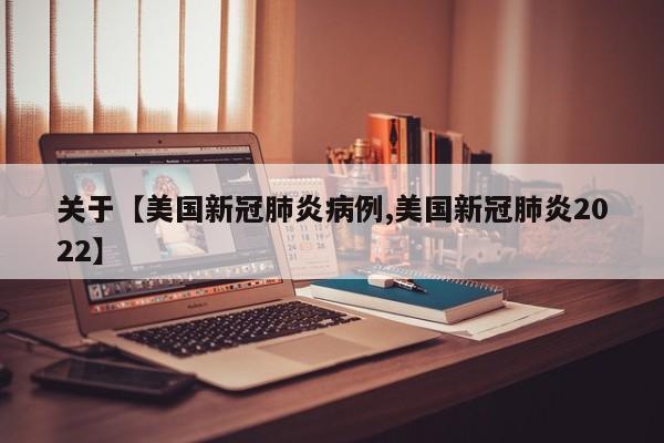 关于【美国新冠肺炎病例,美国新冠肺炎2022】