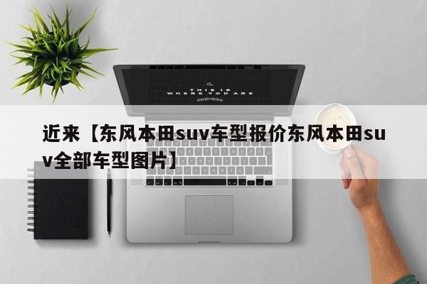 近来【东风本田suv车型报价东风本田suv全部车型图片】