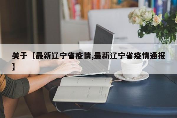 关于【最新辽宁省疫情,最新辽宁省疫情通报】