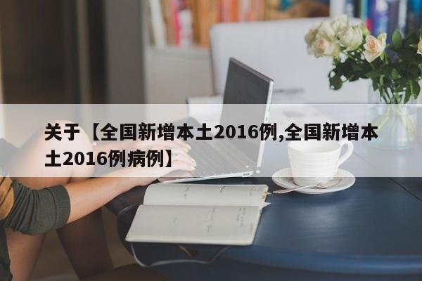 关于【全国新增本土2016例,全国新增本土2016例病例】