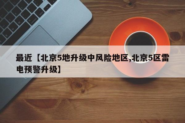 最近【北京5地升级中风险地区,北京5区雷电预警升级】