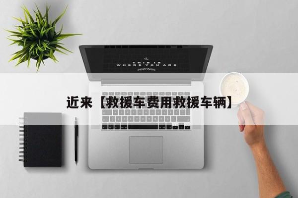 近来【救援车费用救援车辆】