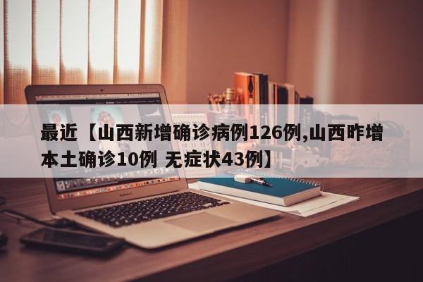 最近【山西新增确诊病例126例,山西昨增本土确诊10例 无症状43例】