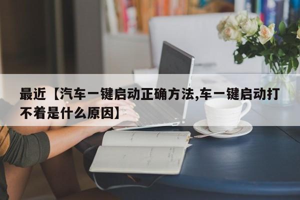 最近【汽车一键启动正确方法,车一键启动打不着是什么原因】