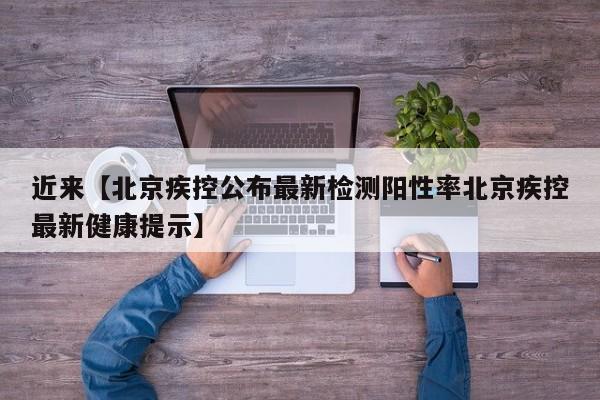 近来【北京疾控公布最新检测阳性率北京疾控最新健康提示】