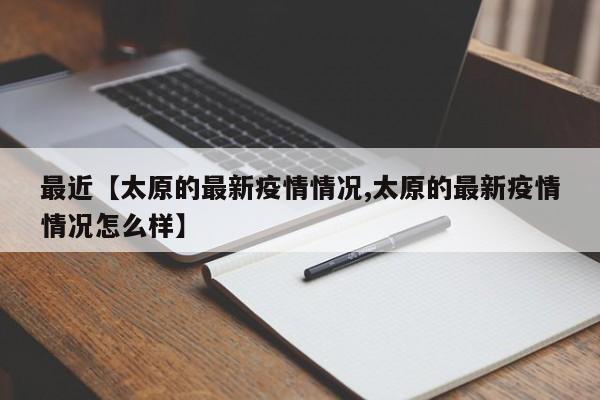 最近【太原的最新疫情情况,太原的最新疫情情况怎么样】