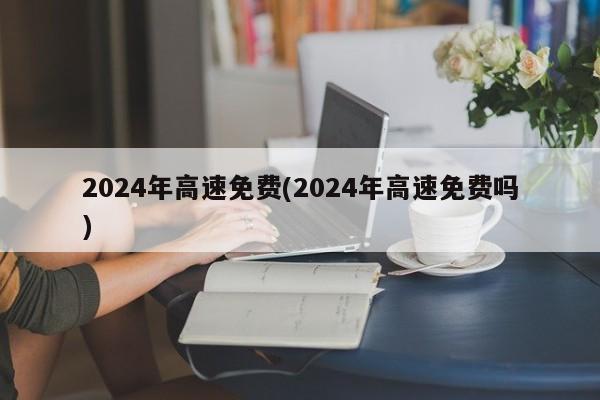 2024年高速免费(2024年高速免费吗)