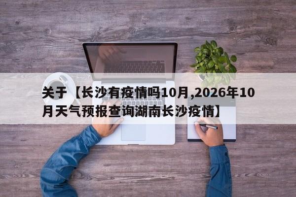 关于【长沙有疫情吗10月,2026年10月天气预报查询湖南长沙疫情】
