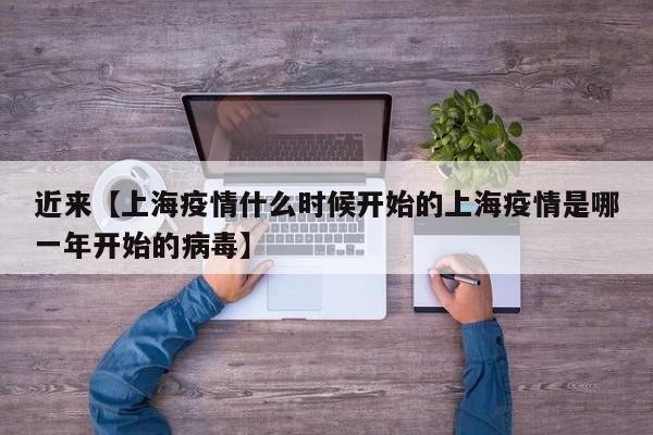 近来【上海疫情什么时候开始的上海疫情是哪一年开始的病毒】
