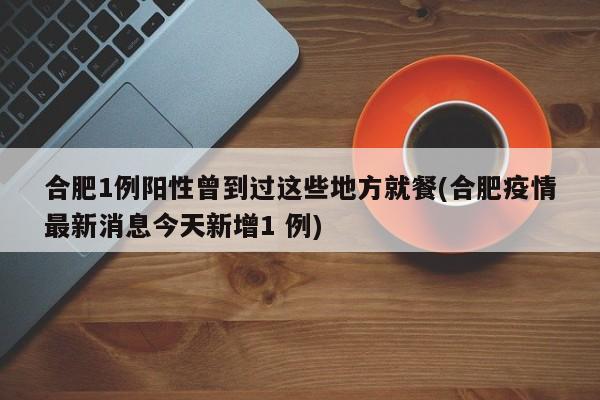 合肥1例阳性曾到过这些地方就餐(合肥疫情最新消息今天新增1 例)