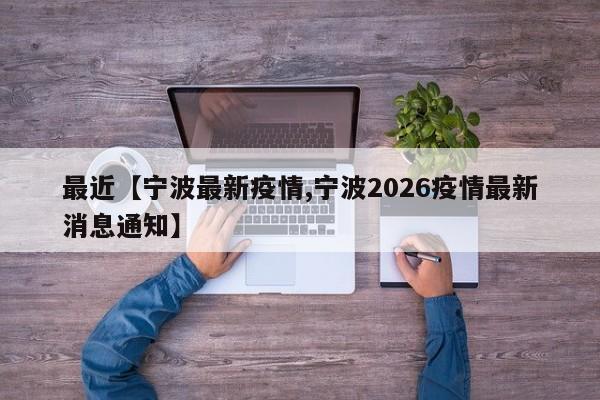 最近【宁波最新疫情,宁波2026疫情最新消息通知】