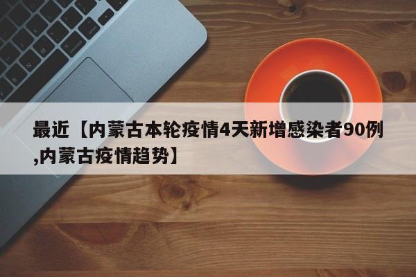 最近【内蒙古本轮疫情4天新增感染者90例,内蒙古疫情趋势】
