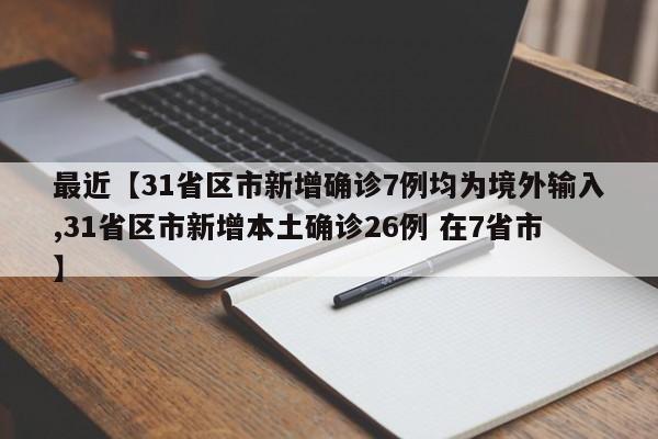 最近【31省区市新增确诊7例均为境外输入,31省区市新增本土确诊26例 在7省市】