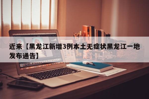 近来【黑龙江新增3例本土无症状黑龙江一地发布通告】