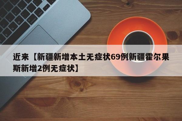 近来【新疆新增本土无症状69例新疆霍尔果斯新增2例无症状】