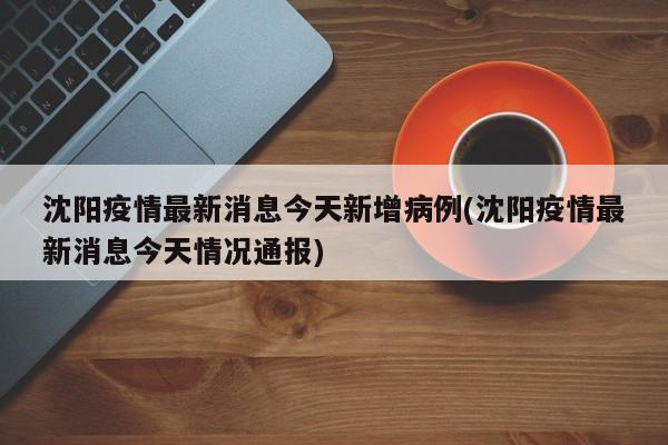 沈阳疫情最新消息今天新增病例(沈阳疫情最新消息今天情况通报)