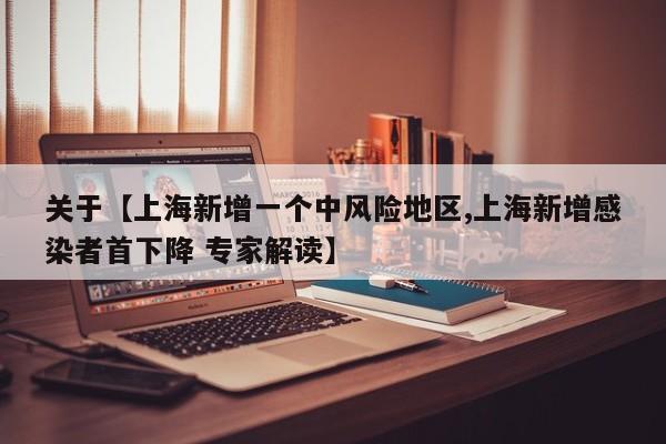 关于【上海新增一个中风险地区,上海新增感染者首下降 专家解读】