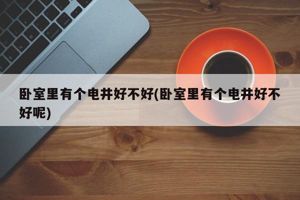 卧室里有个电井好不好(卧室里有个电井好不好呢)