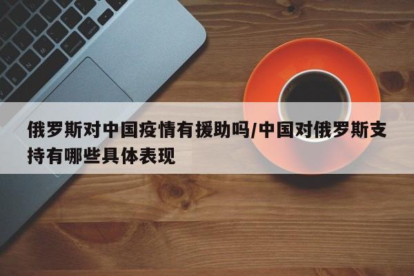 俄罗斯对中国疫情有援助吗/中国对俄罗斯支持有哪些具体表现