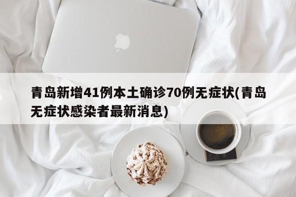 青岛新增41例本土确诊70例无症状(青岛无症状感染者最新消息)